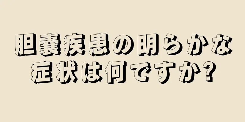 胆嚢疾患の明らかな症状は何ですか?