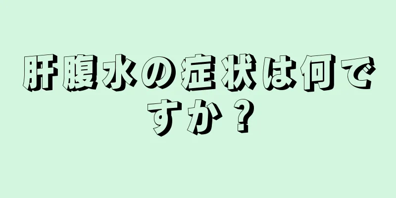 肝腹水の症状は何ですか？