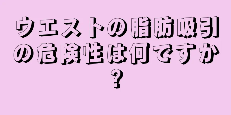 ウエストの脂肪吸引の危険性は何ですか?