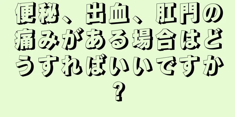 便秘、出血、肛門の痛みがある場合はどうすればいいですか?