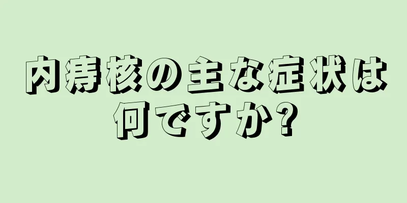 内痔核の主な症状は何ですか?