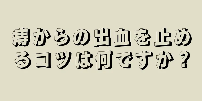 痔からの出血を止めるコツは何ですか？