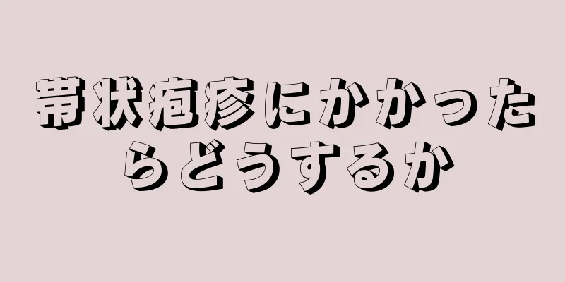 帯状疱疹にかかったらどうするか