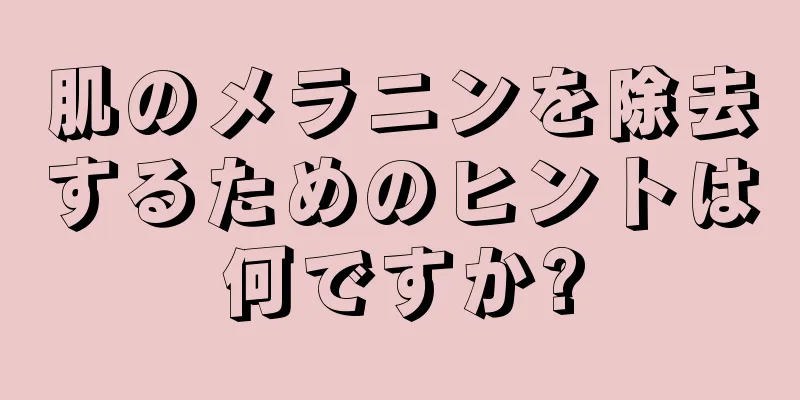 肌のメラニンを除去するためのヒントは何ですか?