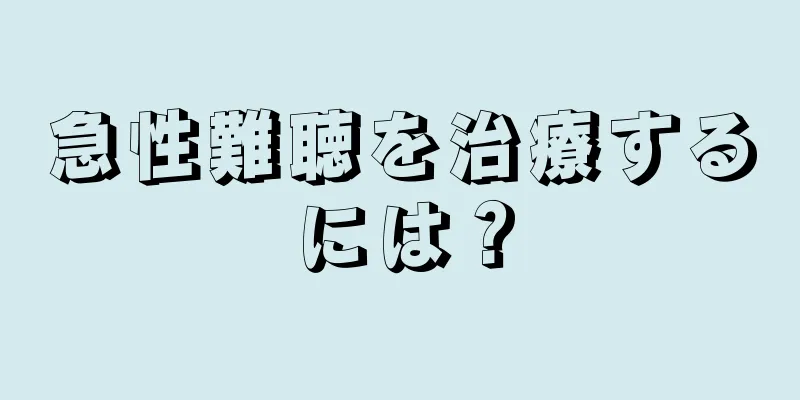 急性難聴を治療するには？