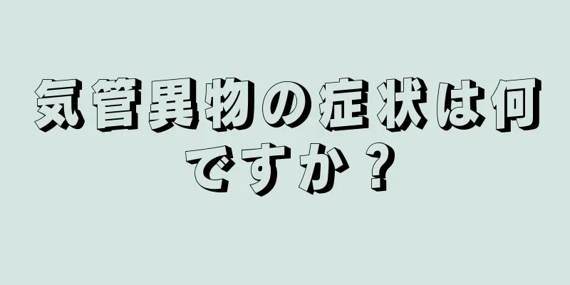 気管異物の症状は何ですか？