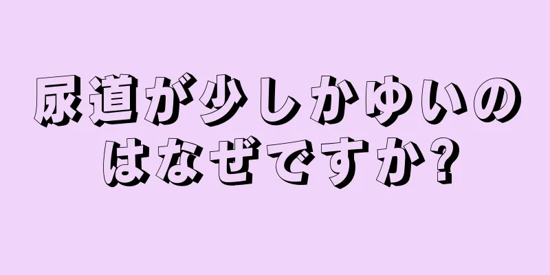 尿道が少しかゆいのはなぜですか?