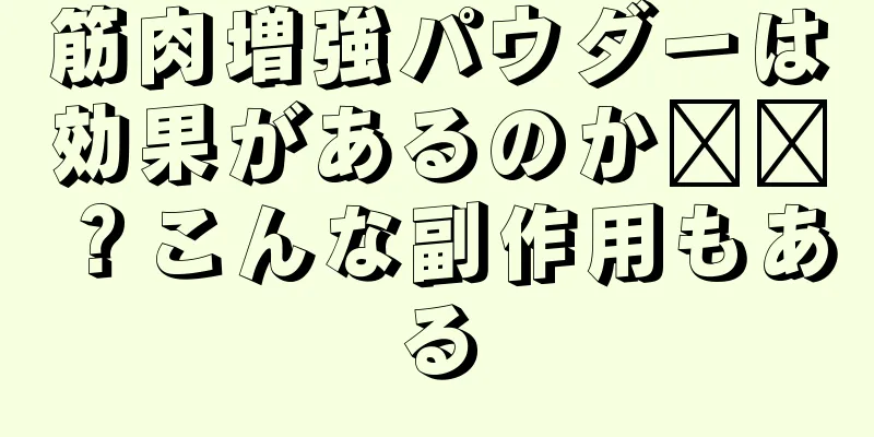 筋肉増強パウダーは効果があるのか​​？こんな副作用もある