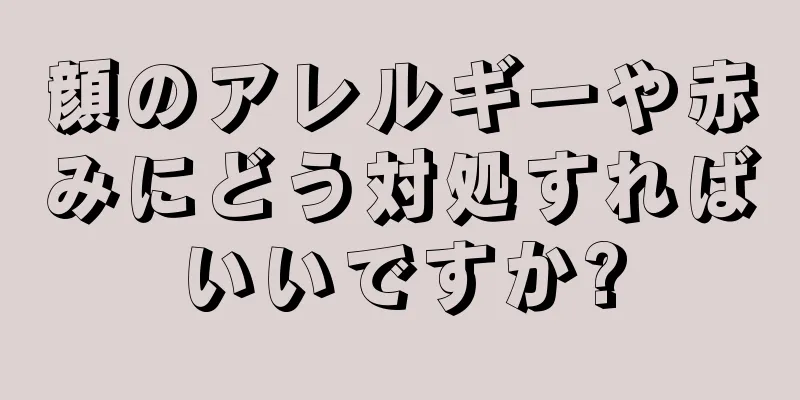 顔のアレルギーや赤みにどう対処すればいいですか?