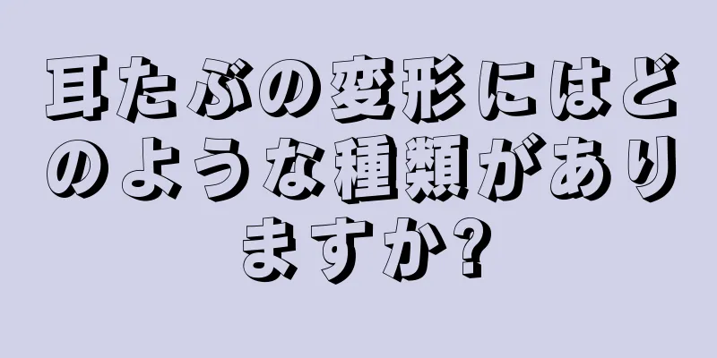 耳たぶの変形にはどのような種類がありますか?