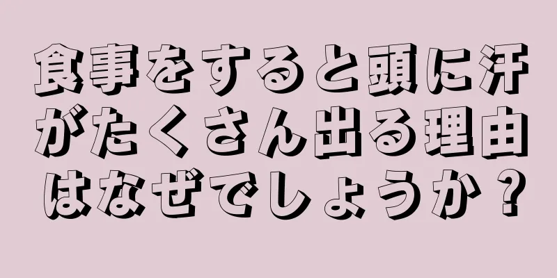 食事をすると頭に汗がたくさん出る理由はなぜでしょうか？