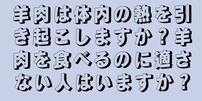 羊肉は体内の熱を引き起こしますか？羊肉を食べるのに適さない人はいますか？