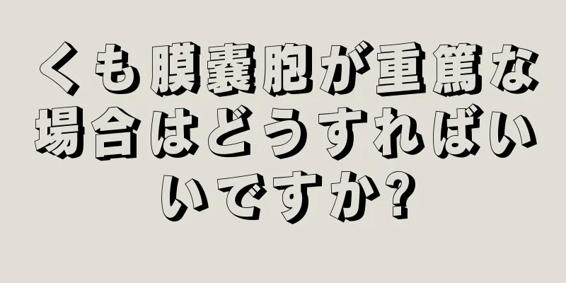 くも膜嚢胞が重篤な場合はどうすればいいですか?