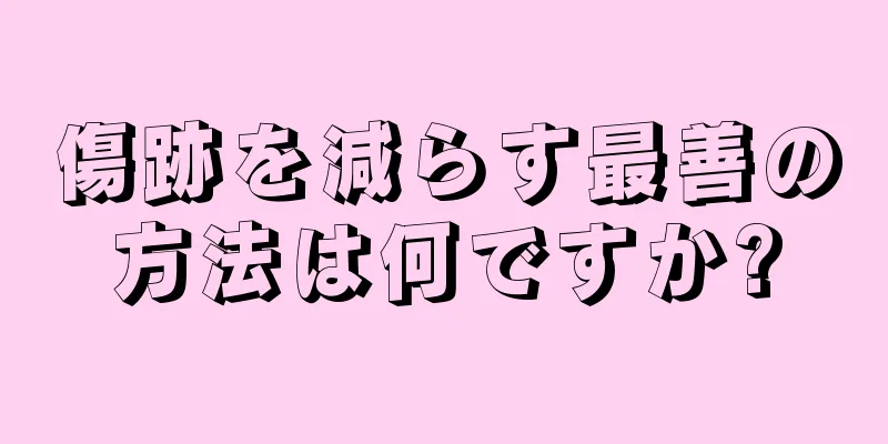 傷跡を減らす最善の方法は何ですか?