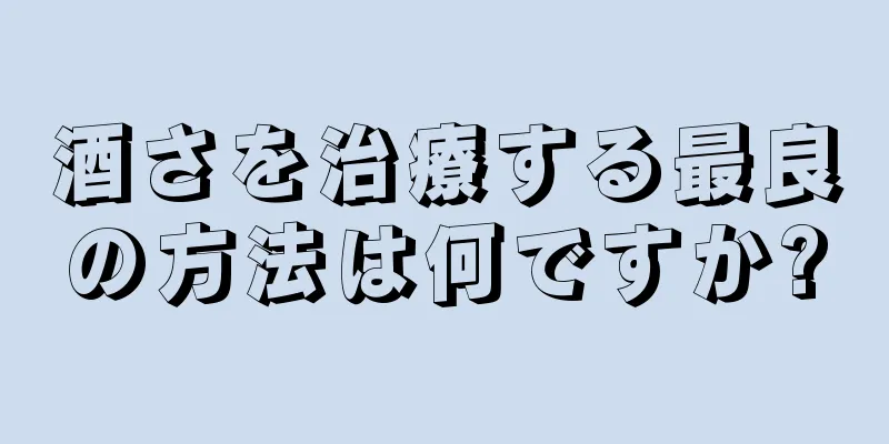 酒さを治療する最良の方法は何ですか?