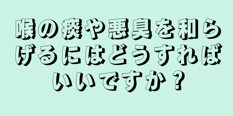 喉の痰や悪臭を和らげるにはどうすればいいですか？