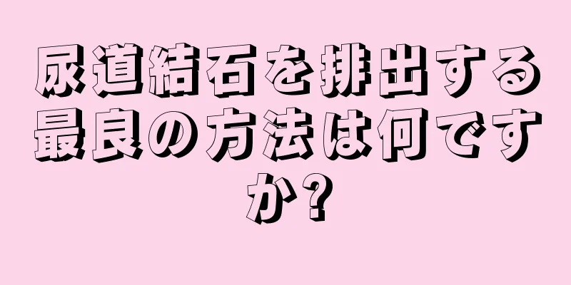 尿道結石を排出する最良の方法は何ですか?