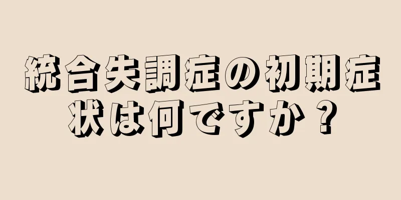 統合失調症の初期症状は何ですか？