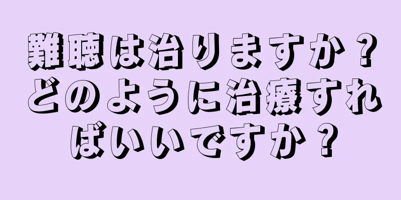 難聴は治りますか？どのように治療すればいいですか？