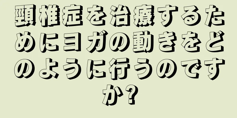 頸椎症を治療するためにヨガの動きをどのように行うのですか?