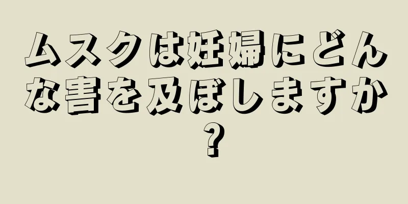 ムスクは妊婦にどんな害を及ぼしますか？