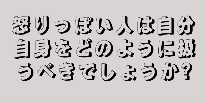 怒りっぽい人は自分自身をどのように扱うべきでしょうか?