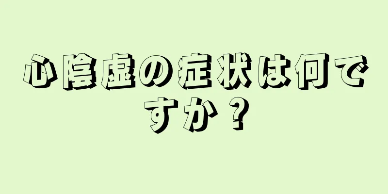 心陰虚の症状は何ですか？