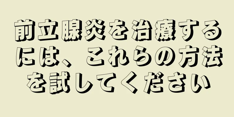 前立腺炎を治療するには、これらの方法を試してください