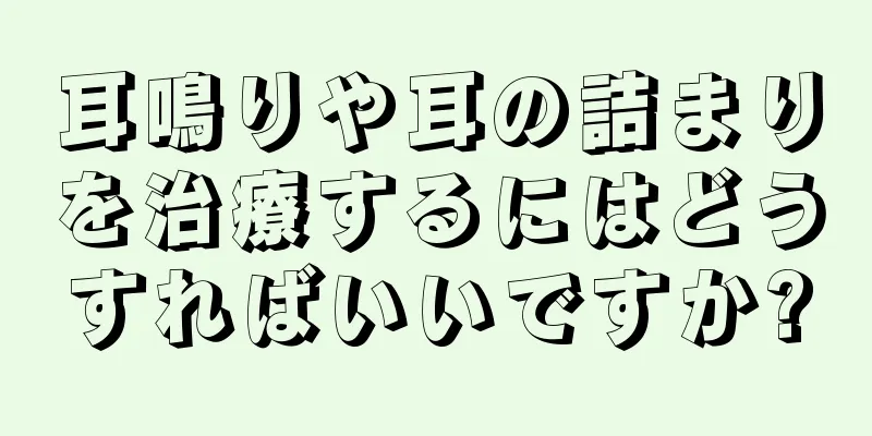 耳鳴りや耳の詰まりを治療するにはどうすればいいですか?