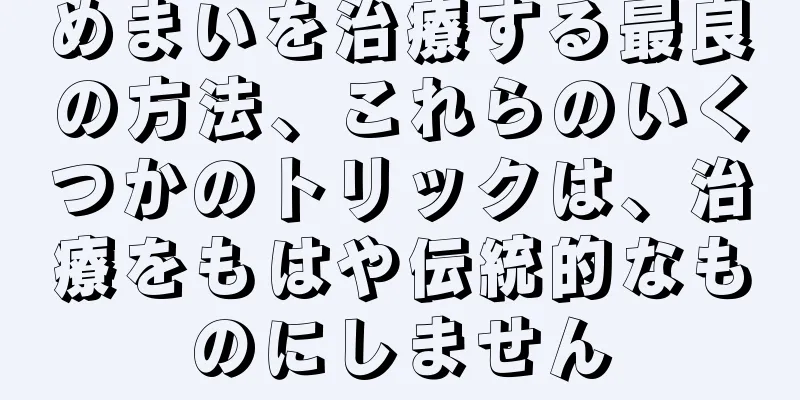 めまいを治療する最良の方法、これらのいくつかのトリックは、治療をもはや伝統的なものにしません