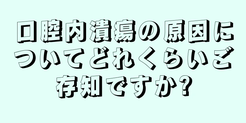 口腔内潰瘍の原因についてどれくらいご存知ですか?