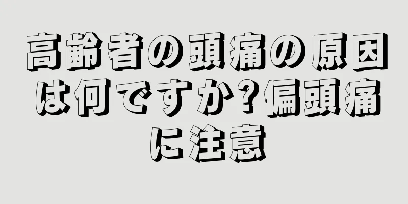 高齢者の頭痛の原因は何ですか?偏頭痛に注意