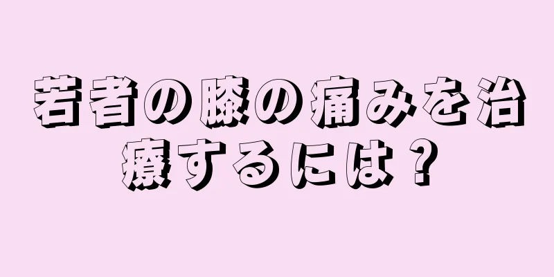 若者の膝の痛みを治療するには？