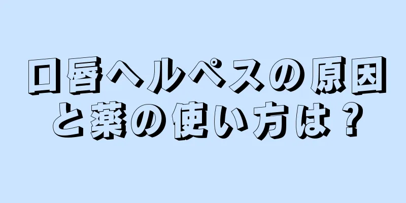 口唇ヘルペスの原因と薬の使い方は？