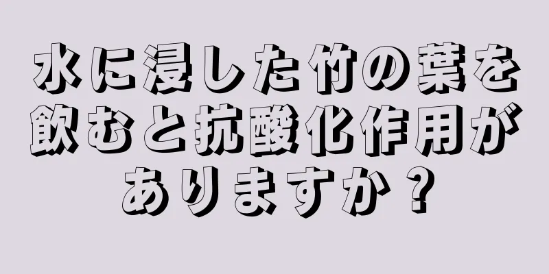 水に浸した竹の葉を飲むと抗酸化作用がありますか？