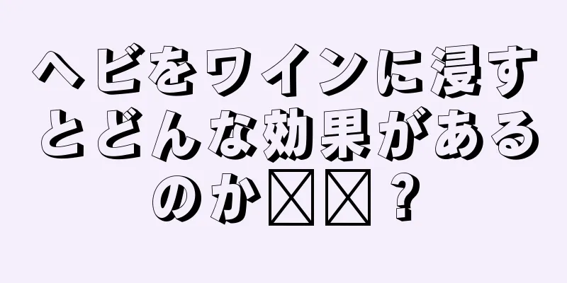 ヘビをワインに浸すとどんな効果があるのか​​？