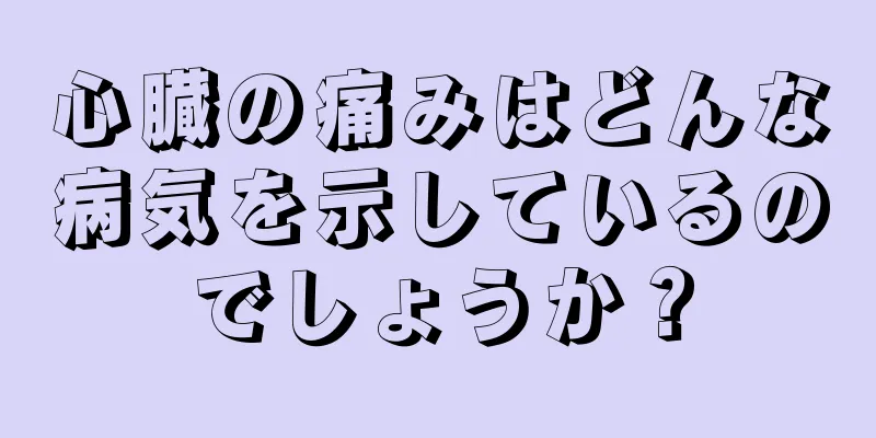 心臓の痛みはどんな病気を示しているのでしょうか？