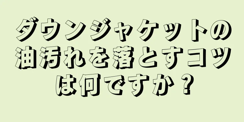 ダウンジャケットの油汚れを落とすコツは何ですか？