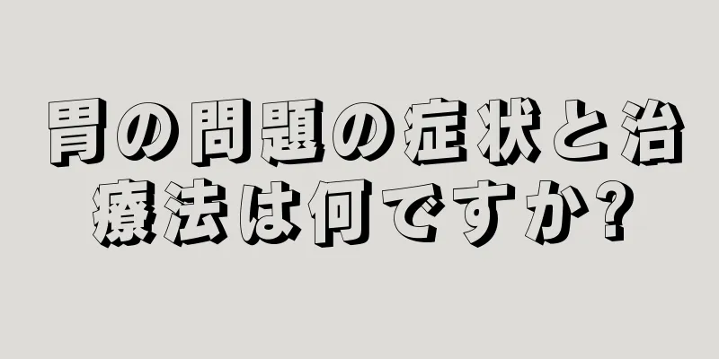 胃の問題の症状と治療法は何ですか?