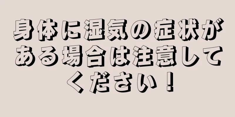 身体に湿気の症状がある場合は注意してください！