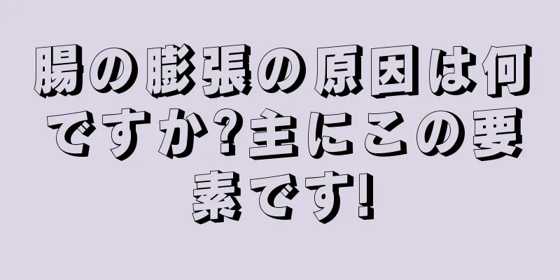 腸の膨張の原因は何ですか?主にこの要素です!