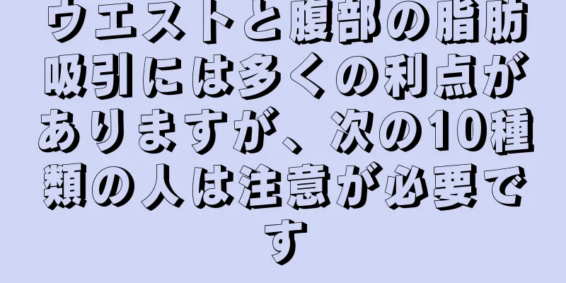 ウエストと腹部の脂肪吸引には多くの利点がありますが、次の10種類の人は注意が必要です