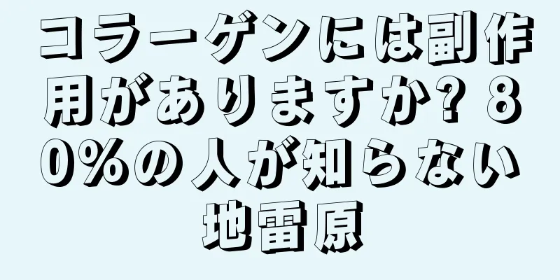 コラーゲンには副作用がありますか? 80%の人が知らない地雷原