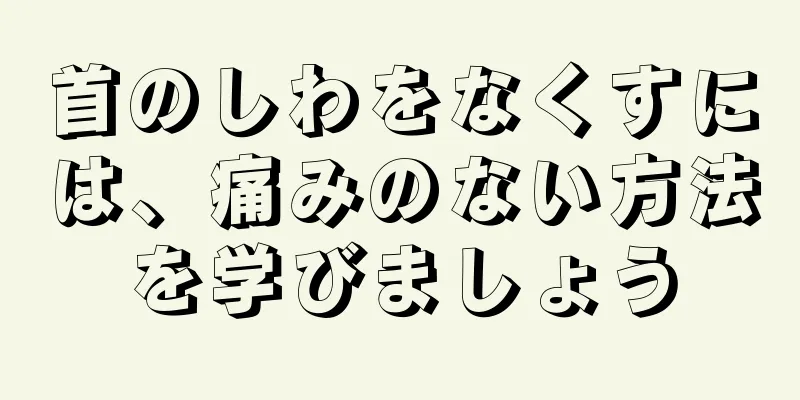 首のしわをなくすには、痛みのない方法を学びましょう