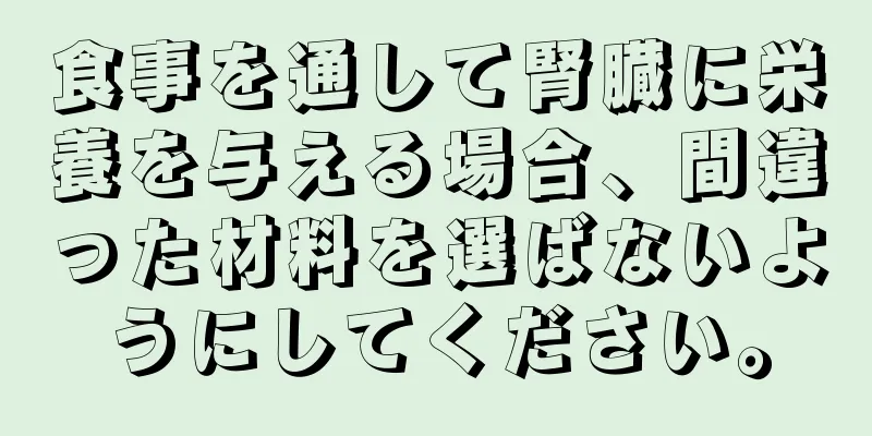 食事を通して腎臓に栄養を与える場合、間違った材料を選ばないようにしてください。