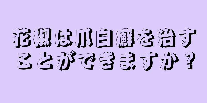 花椒は爪白癬を治すことができますか？