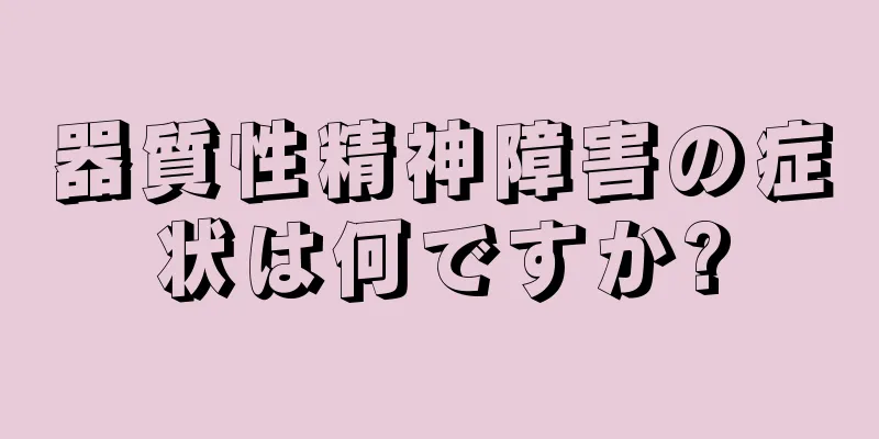 器質性精神障害の症状は何ですか?