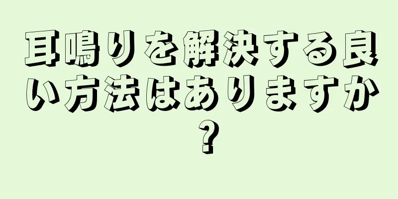 耳鳴りを解決する良い方法はありますか？