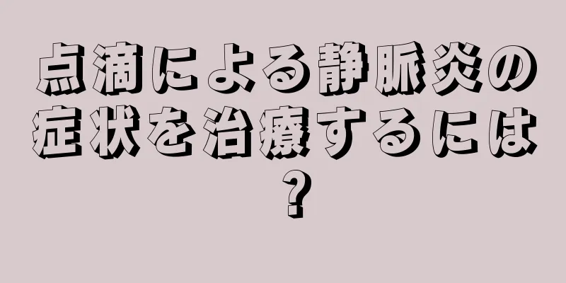 点滴による静脈炎の症状を治療するには？