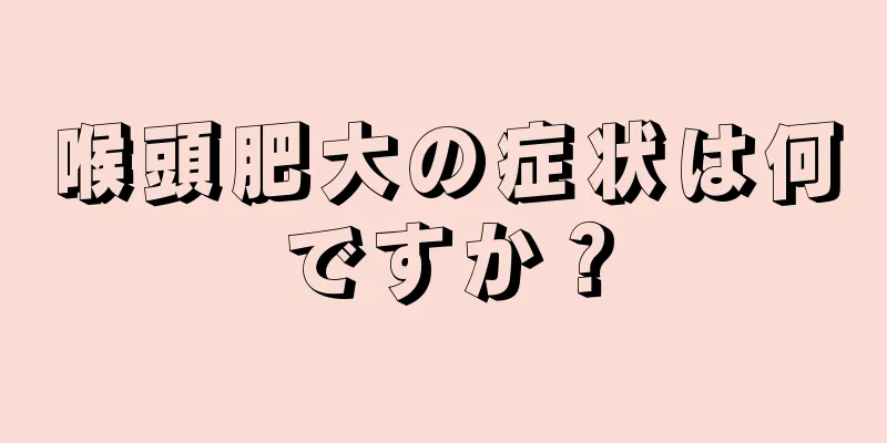 喉頭肥大の症状は何ですか？